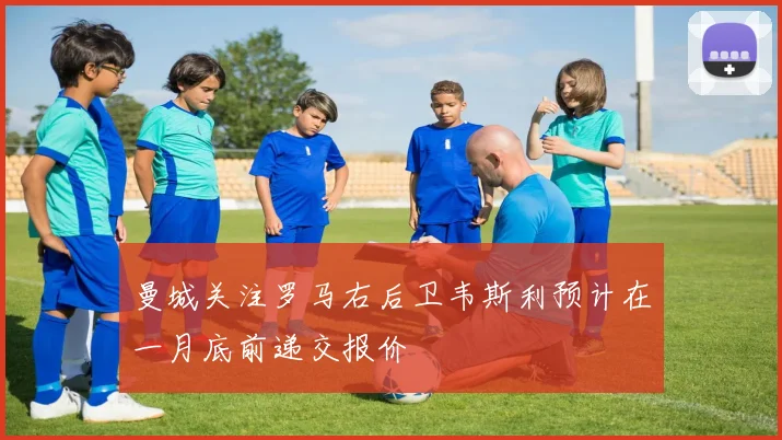 曼城关注罗马右后卫韦斯利预计在一月底前递交报价