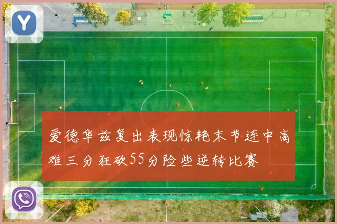 爱德华兹复出表现惊艳末节连中高难三分狂砍55分险些逆转比赛