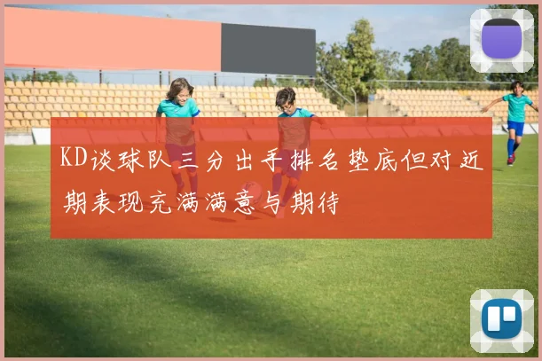 KD谈球队三分出手排名垫底但对近期表现充满满意与期待