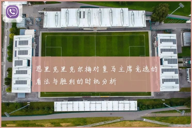 恩里克里克尔梅对皇马主席竞选的看法与胜利的时机分析