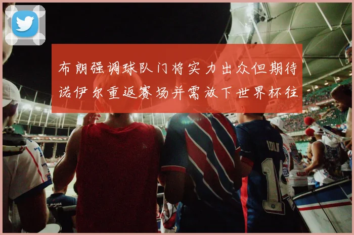 布朗强调球队门将实力出众但期待诺伊尔重返赛场并需放下世界杯往事