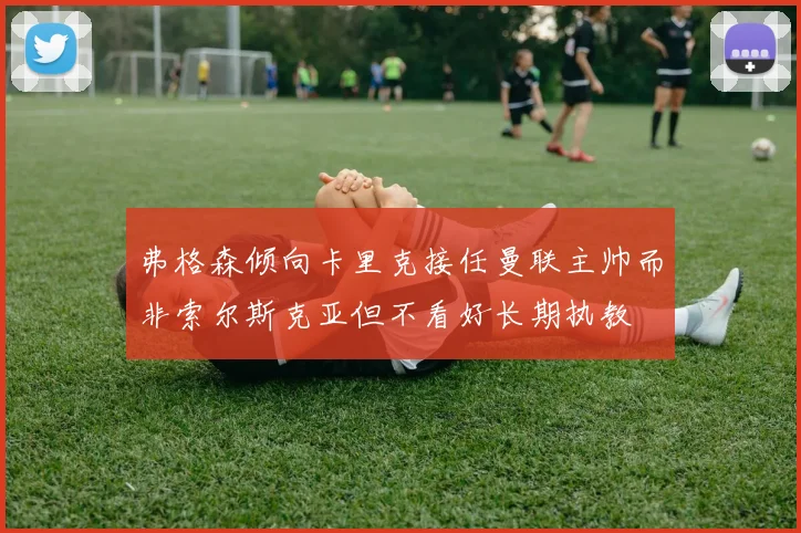 弗格森倾向卡里克接任曼联主帅而非索尔斯克亚但不看好长期执教