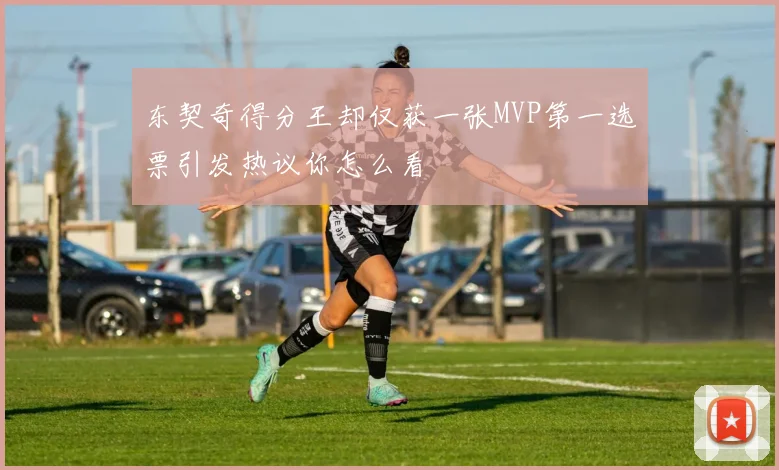 东契奇得分王却仅获一张MVP第一选票引发热议你怎么看