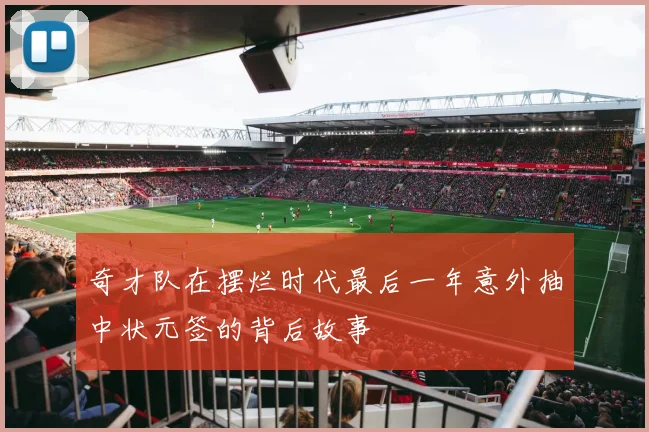 奇才队在摆烂时代最后一年意外抽中状元签的背后故事