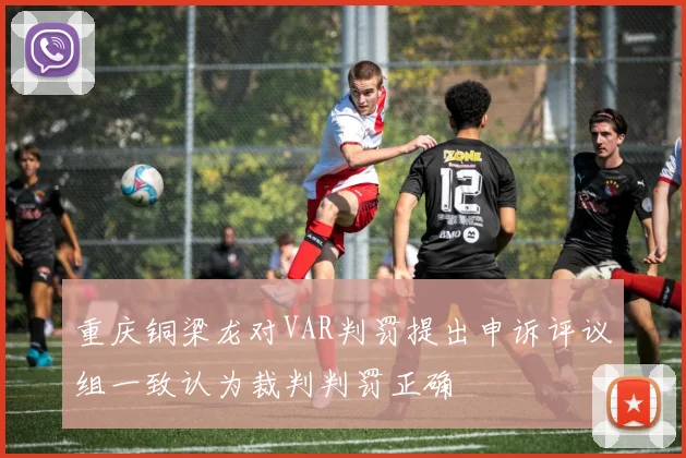 重庆铜梁龙对VAR判罚提出申诉评议组一致认为裁判判罚正确