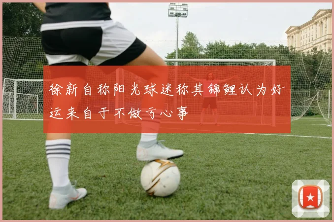 徐新自称阳光球迷称其锦鲤认为好运来自于不做亏心事