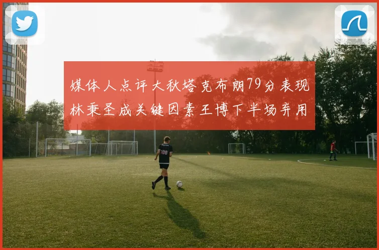 媒体人点评大秋塔克布朗79分表现林秉圣成关键因素王博下半场弃用孙铭徽引发热议