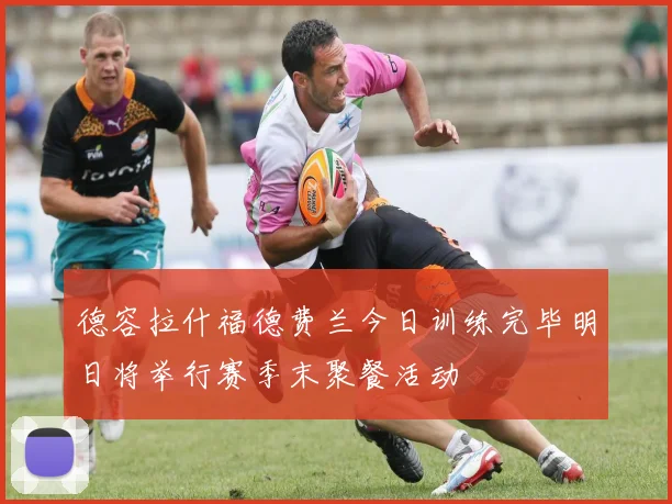 德容拉什福德费兰今日训练完毕明日将举行赛季末聚餐活动