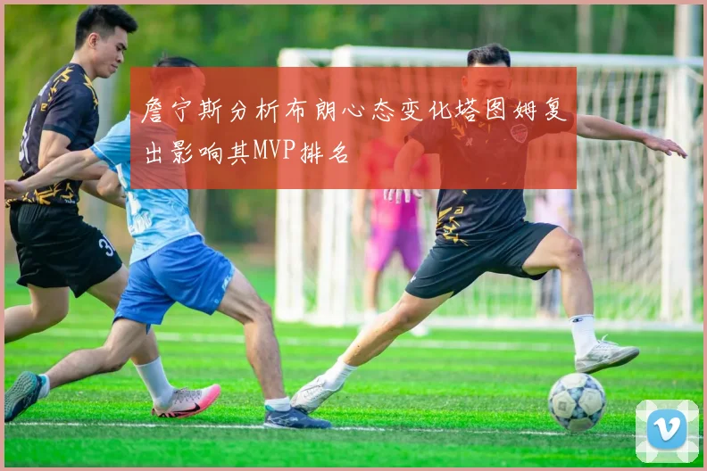 詹宁斯分析布朗心态变化塔图姆复出影响其MVP排名