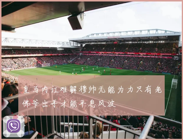 皇马内讧难解穆帅无能为力只有老佛爷出手才能平息风波