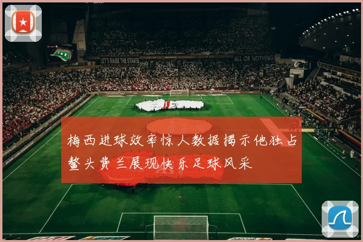 梅西进球效率惊人数据揭示他独占鳌头费兰展现快乐足球风采