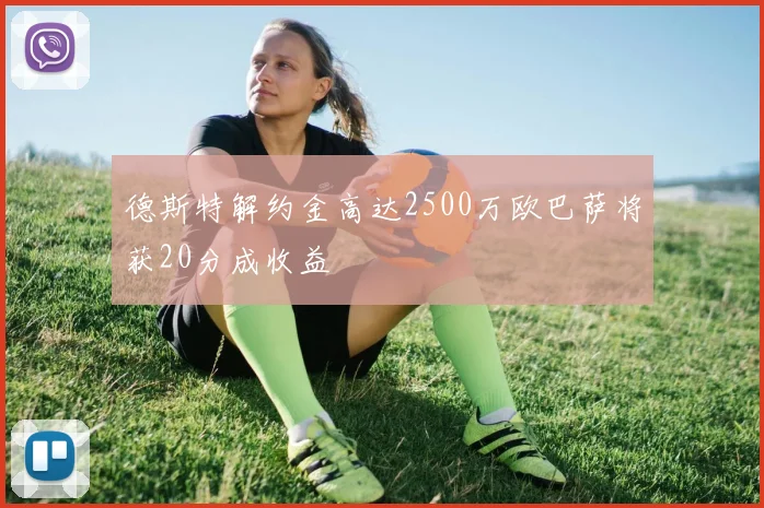 德斯特解约金高达2500万欧巴萨将获20分成收益
